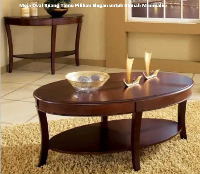 Meja Oval Ruang Tamu Pilihan Elegan untuk Rumah Minimalis