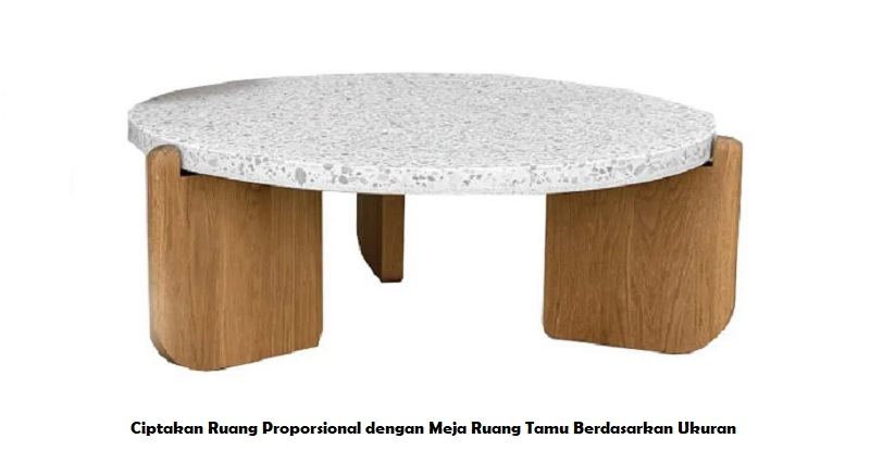 Ciptakan Ruang Proporsional dengan Meja Ruang Tamu Berdasarkan Ukuran